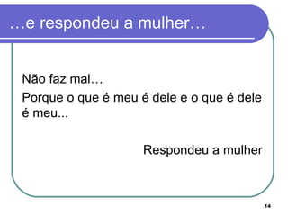 …e respondeu a mulher… Não faz mal…  Porque o que é meu é dele e o que é dele é meu...  Respondeu a mulher  