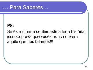 … Para Saberes… PS:   Se és mulher e continuaste a ler a história, isso só prova que vocês nunca ouvem aquilo que nós falamos!!! 