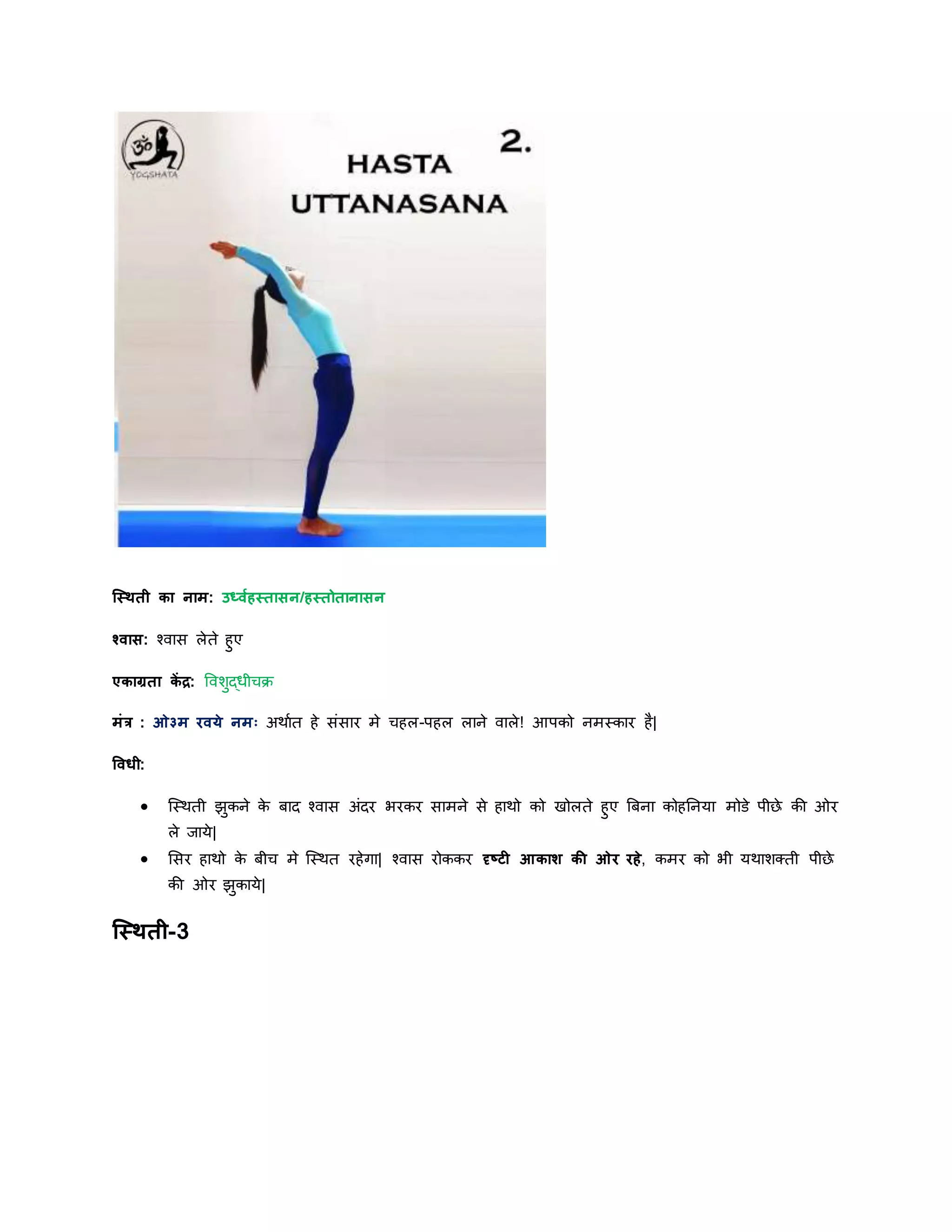 स्स्िती का नाम: उर्धवयहस्तासन/हस्तोतानासन
श्वास: श्वास लेते हुए
एकाग्रता कें द्र: ववशुद्धीिक्र
मांर : ओ३म रवर्े नमः अिायत हे सांसार मे िहल-पहल लाने वाले! आपको नमस्कार है|
षवधी:
 स्स्िती झुकने के बाि श्वास अांिर भरकर सामने से हािो को खोलते हुए बबना कोहननर्ा मोडे पीछे की ओर
ले र्ार्े|
 शसर हािो के बीि मे स्स्ित रहेगा| श्वास रोककर दृष्टी आकाि की ओर रहे, कमर को भी र्िाशक्ती पीछे
की ओर झुकार्े|
स्स्िती-3
 