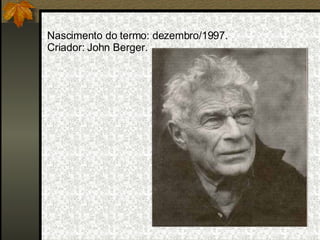 Nascimento do termo: dezembro/1997. Criador: John Berger. 