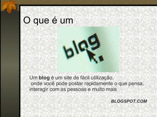 O que é um Um  blog  é um site de fácil utilização, onde você pode postar rapidamente o que pensa,  interagir com as pessoas e muito mais  BLOGSPOT.COM 