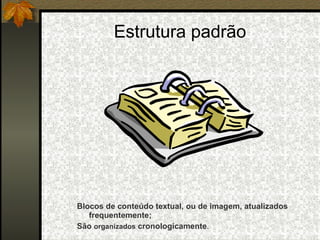 Estrutura padrão Blocos de conteúdo textual, ou de imagem, atualizados frequentemente; São  organizados  cronologicamente . 