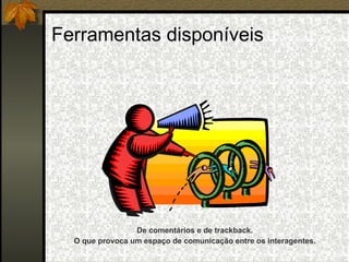Ferramentas disponíveis De comentários e de trackback. O que provoca um espaço de comunicação entre os interagentes. 