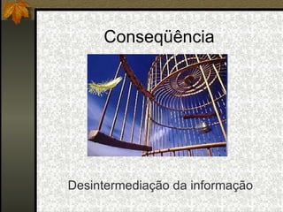 Conseqüência Desintermediação da informação 