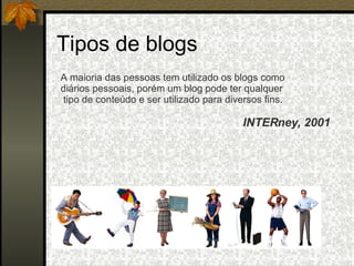 Tipos de blogs A maioria das pessoas tem utilizado os blogs como  diários pessoais, porém um blog pode ter qualquer tipo de conteúdo e ser utilizado para diversos fins.  INTERney, 2001   