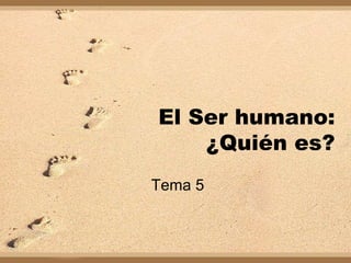 El Ser humano: ¿Quién es? Tema 5 
