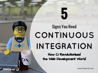 5
Signs You Need

CONTINUOUS
INTEGRATION
How CI Revolutionized
the Web Development World
www.thelevel.com

 