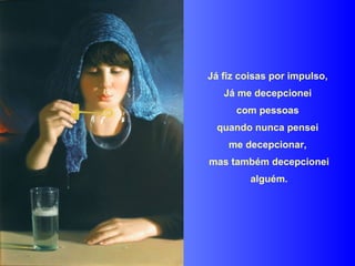 Já fiz coisas por impulso,  Já me decepcionei  com pessoas  quando nunca pensei  me decepcionar,  mas também decepcionei alguém. 