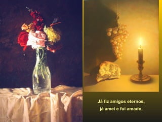 Já fiz amigos eternos,  já amei e fui amado,  