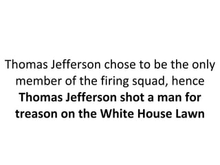 Thomas Jefferson chose to be the only member of the firing squad, hence Thomas Jefferson shot a man for treason on the White House Lawn 