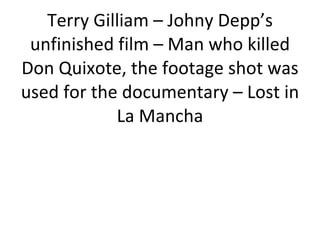 Terry Gilliam – Johny Depp’s unfinished film – Man who killed Don Quixote, the footage shot was used for the documentary – Lost in La Mancha 