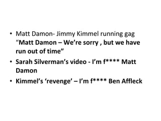 Matt Damon- Jimmy Kimmel running gag “ Matt Damon – We’re sorry , but we have run out of time” Sarah Silverman’s video - I’m f**** Matt Damon Kimmel’s ‘revenge’ – I’m f**** Ben Affleck 