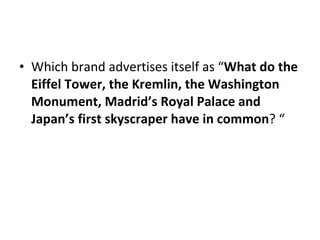 Which brand advertises itself as “ What do the Eiffel Tower, the Kremlin, the Washington Monument, Madrid’s Royal Palace and Japan’s first skyscraper have in common ? “ 