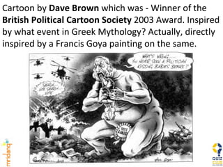 Cartoon by  Dave Brown  which was - Winner of the  British Political Cartoon Society  2003 Award. Inspired by what event in Greek Mythology? Actually, directly inspired by a Francis Goya painting on the same. 