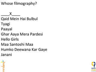 Whose filmography? ____X____ Qaid Mein Hai Bulbul  Tyagi Paayal Ghar Aaya Mera Pardesi  Hello Girls  Maa Santoshi Maa  Humko Deewana Kar Gaye  Janani 