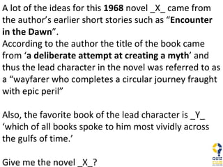 A lot of the ideas for this  1968  novel _X_ came from the author’s earlier short stories such as “ Encounter in the Dawn ”. According to the author the title of the book came from ‘ a deliberate attempt at creating a myth ’ and thus the lead character in the novel was referred to as a “wayfarer who completes a circular journey fraught with epic peril” Also, the favorite book of the lead character is _Y_ ‘which of all books spoke to him most vividly across the gulfs of time.’ Give me the novel _X_? 