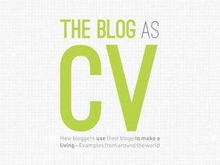 the Blog as


CV
How bloggers use their blogs to make a
living – Examples from around the world
 