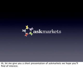 Hi, let me give you a short presentation of askmarkets we hope you’ll
ﬁnd of interest.
 