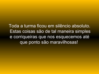 Toda a turma ficou em silêncio absoluto.  Estas coisas são de tal maneira simples e corriqueiras que nos esquecemos até que ponto são maravilhosas!  