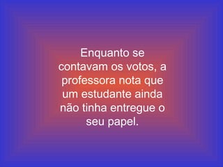 Enquanto se contavam os votos, a professora nota que um estudante ainda não tinha entregue o seu papel. 