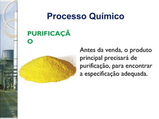 Processo Químico   PURIFICAÇÃO Antes da venda, o produto principal precisará de purificação, para encontrar a especificação adequada. 