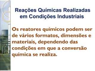 Reações Químicas Realizadas em Condições Industriais   Os reatores químicos podem ser de vários formatos, dimensões e materiais, dependendo das condições em que a conversão química se realiza.  