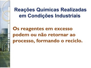 Reações Químicas Realizadas em Condições Industriais   Os reagentes em excesso podem ou não retornar ao processo, formando o reciclo. 