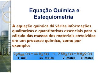 Equação Química e Estequiometria   A equação química dá várias informações qualitativas e quantitativas essenciais para o cálculo das massas dos materiais envolvidos em um processo químico, como por exemplo: 