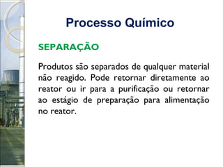Processo Químico   SEPARAÇÃO Produtos são separados de qualquer material não reagido. Pode retornar diretamente ao reator ou ir para a purificação ou retornar ao estágio de preparação para alimentação no reator. 