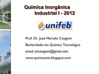 Química Inorgânica  Industrial I - 2012   Prof. Dr. José Marcelo Cangemi Bacharelado em Química Tecnológica  email: jmcangemi@gmail.com  www.quimicamix.blogspot.com 