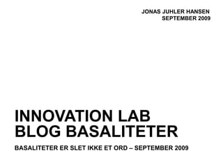 JONAS JUHLER HANSEN
                                         SEPTEMBER 2009




INNOVATION LAB
BLOG BASALITETER
BASALITETER ER SLET IKKE ET ORD – SEPTEMBER 2009
 