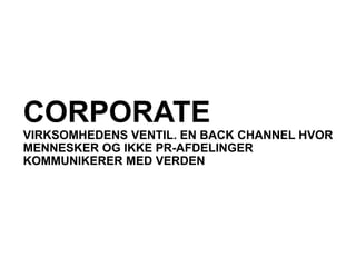 CORPORATE
VIRKSOMHEDENS VENTIL. EN BACK CHANNEL HVOR
MENNESKER OG IKKE PR-AFDELINGER
KOMMUNIKERER MED VERDEN
 