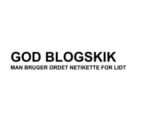 GOD BLOGSKIK
MAN BRUGER ORDET NETIKETTE FOR LIDT
 