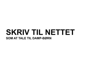 SKRIV TIL NETTET
SOM AT TALE TIL DAMP-BØRN
 