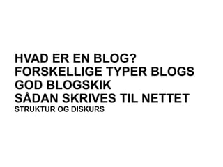 HVAD ER EN BLOG?
FORSKELLIGE TYPER BLOGS
GOD BLOGSKIK
SÅDAN SKRIVES TIL NETTET
STRUKTUR OG DISKURS
 