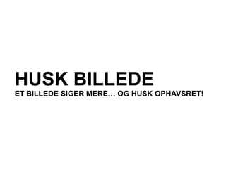 HUSK BILLEDE
ET BILLEDE SIGER MERE… OG HUSK OPHAVSRET!
 