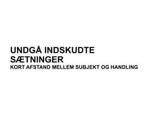 UNDGÅ INDSKUDTE
SÆTNINGER
KORT AFSTAND MELLEM SUBJEKT OG HANDLING
 