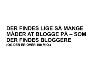 DER FINDES LIGE SÅ MANGE
MÅDER AT BLOGGE PÅ – SOM
DER FINDES BLOGGERE
(OG DER ER OVER 100 MIO.)
 