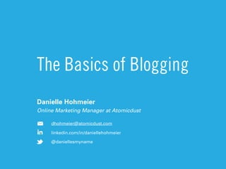 The Basics of Blogging
Danielle Hohmeier
Online Marketing Manager at Atomicdust
dhohmeier@atomicdust.com
linkedin.com/in/daniellehohmeier
@daniellesmyname
 