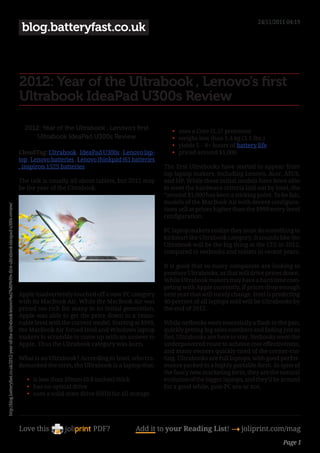 24/11/2011 04:19
                                                                                                                   blog.batteryfast.co.uk



                                                                                                                  2012: Year of the Ultrabook , Lenovo’s first
                                                                                                                  Ultrabook IdeaPad U300s Review

                                                                                                                    2012: Year of the Ultrabook , Lenovo’s first              •	   uses a Core i5, i7 processor
                                                                                                                        Ultrabook IdeaPad U300s Review                        •	   weighs less than 1.4 kg (3.1 lbs.)
                                                                                                                                                                              •	   yields 5 – 8+ hours of battery life
                                                                                                                  CloudTag: Ultrabook , IdeaPad U300s , Lenovo lap-           •	   priced around $1,000
                                                                                                                  top , Lenovo batteries , Lenovo thinkpad t61 batteries
                                                                                                                  , inspiron 1525 batteries                                The	first	Ultrabooks	have	started	to	appear	from	
                                                                                                                                                                           top laptop makers, including Lenovo, Acer, ASUS,
                                                                                                                  The talk is usually all about tablets, but 2012 may      and HP. While these initial models have been able
                                                                                                                  be the year of the Ultrabook.                            to meet the hardware criteria laid out by Intel, the
                                                                                                                                                                           “around $1,000 has been a sticking point. To be fair,
                                                                                                                                                                           models	of	the	MacBook	Air	with	decent	configura-
http://blog.batteryfast.co.uk/2012-year-of-the-ultrabook-lenovo%e2%80%99s-first-ultrabook-ideapad-u300s-review/




                                                                                                                                                                           tions sell at prices higher than the $999 entry-level
                                                                                                                                                                           configuration.

                                                                                                                                                                           PC laptop makers realize they must do something to
                                                                                                                                                                           kickstart the Ultrabook category. It sounds like the
                                                                                                                                                                           Ultrabook will be the big thing at the CES in 2012,
                                                                                                                                                                           compared to netbooks and tablets in recent years.

                                                                                                                                                                           It is good that so many companies are looking to
                                                                                                                                                                           produce Ultrabooks, as that will drive prices down.
                                                                                                                                                                           While Ultrabook makers may have a hard time com-
                                                                                                                                                                           peting with Apple currently, if prices drop enough
                                                                                                                  Apple inadvertently touched off a new PC category        next year that will surely change. Intel is predicting
                                                                                                                  with its MacBook Air. While the MacBook Air was          40 percent of all laptops sold will be Ultrabooks by
                                                                                                                  priced too rich for many in its initial generation,      the end of 2012.
                                                                                                                  Apple was able to get the price down to a reaso-
                                                                                                                  nable level with the current model. Starting at $999,    While	netbooks	were	essentially	a	flash	in	the	pan,	
                                                                                                                  the MacBook Air forced Intel and Windows laptop          quickly getting big sales numbers and fading just as
                                                                                                                  makers to scramble to come up with an answer to          fast, Ultrabooks are here to stay. Netbooks went the
                                                                                                                  Apple. Thus the Ultrabook category was born.             underpowered route to acheive cost effectiveness,
                                                                                                                                                                           and many owners quickly tired of the corner-cut-
                                                                                                                  What is an Ultrabook? According to Intel, who tra-       ting. Ultrabooks are full laptops, with good perfor-
                                                                                                                  demarked the term, the Ultrabook is a laptop that:       mance packed in a highly portable form. In spite of
                                                                                                                                                                           the fancy new marketing term, they are the natural
                                                                                                                     •	 is less than 20mm (0.8 inches) thick               evolution of the bigger laptops, and they’ll be around
                                                                                                                     •	 has no optical drive                               for a good while, post-PC era or not.
                                                                                                                     •	 uses a solid-state drive (SSD) for all storage




                                                                                                                  Love this                    PDF?             Add it to your Reading List! 4 joliprint.com/mag
                                                                                                                                                                                                                           Page 1
 