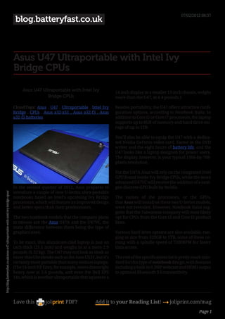 07/02/2012 08:37
                                                                                    blog.batteryfast.co.uk



                                                                                   Asus U47 Ultraportable with Intel Ivy
                                                                                   Bridge CPUs

                                                                                        Asus U47 Ultraportable with Intel Ivy              14-inch display in a smaller 13-inch chassis, weighs
                                                                                                   Bridge CPUs                             more than the U47, at 4.4 pounds.)

                                                                                   CloudTags: Asus , U47 , Ultraportable , Intel Ivy       Besides portability, the U47 offers attractive confi-
                                                                                   Bridge , CPUs , Asus a32-x51 , Asus a32-f3 , Asus       guration options, according to Notebook Italia. In
                                                                                   a32-f5 batteries                                        addition to Core i5 or Core i7 processors, the laptop
                                                                                                                                           supports up to 8GB of memory and hard drive sto-
                                                                                                                                           rage of up to 1TB.

                                                                                                                                           You’ll also be able to equip the U47 with a dedica-
                                                                                                                                           ted Nvidia GeForce video card. Factor in the DVD
                                                                                                                                           writer and the eight hours of battery life, and the
                                                                                                                                           U47 looks like a laptop designed for power users.
                                                                                                                                           The display, however, is your typical 1366-by-768-
                                                                                                                                           pixels resolution.

                                                                                                                                           For the U47A Asus will rely on the integrated Intel
                                                                                                                                           GPU found inside Ivy Bridge CPUs, while the more
                                                                                                                                           advanced U47VC will receive the addition of a next-
                                                                                   In the second quarter of 2012, Asus prepares to         gen discrete GPU built by Nvidia.
                                                                                   introduce a couple of new U-Series ultra-portable
http://blog.batteryfast.co.uk/asus-u47-ultraportable-with-intel-ivy-bridge-cpus/




                                                                                   notebooks based on Intel’s upcoming Ivy Bridge          The names of the processors, or the GPUs,
                                                                                   processors, which will feature an improved design       that Asus will install on these two U-Series models,
                                                                                   and better specs than their predecessors.               were not revealed. However, Notebook Italia sug-
                                                                                                                                           gests that the Taiwanese company will most likely
                                                                                   The two notebook models that the company plans          opt for CPUs from the Core i3 and Core i5 product
                                                                                   to release are the Asus U47A and the U47VC, the         lines.
                                                                                   main difference between them being the type of
                                                                                   graphics used.                                          Various hard drive options are also available, ran-
                                                                                                                                           ging in size from 320GB to 1TB, some of these co-
                                                                                   To be exact, this aluminum-clad laptop is just an       ming with a spindle speed of 7200RPM for faster
                                                                                   inch thick (25.1 mm) and weighs in at a mere 2.9        data access.
                                                                                   pounds (1.32 kg). The U47 may not look as sleek as
                                                                                   razor-thin Ultrabooks such as the Asus UX31, but it’s   The rest of the specifications list is pretty much stan-
                                                                                   certainly more portable than many midsize laptops.      dard for this type of notebook design, with features
                                                                                   (The 14-inch HP Envy, for example, seems downright      including a built-in 0.3MP webcam and HDMI output
                                                                                   heavy now at 5.6 pounds, and even the Dell XPS          to optional Bluetooth 3.0 connectivity.
                                                                                   14z, which is another ultraportable that squeezes a




                                                                                   Love this                    PDF?            Add it to your Reading List! 4 joliprint.com/mag
                                                                                                                                                                                            Page 1
 