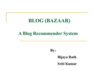 BLOG (BAZAAR) A Blog Recommender System   By: Bijaya Rath  Sriti Kumar  