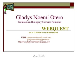 Gladys Noemi Otero Profesora en Biología y Ciencias Naturales WEBQUEST en la Gestión de la Información E-Mail:   [email_address]   [email_address] http://www.gladysnoemiotero.blogspot.com 