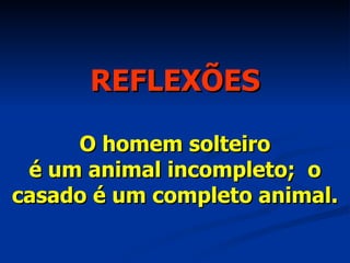 O homem solteiro  é um animal incompleto;  o casado é um completo animal. REFLEXÕES 