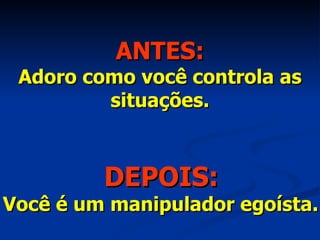 ANTES: Adoro como você controla as situações. DEPOIS: Você é um manipulador egoísta. 