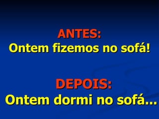 ANTES: Ontem fizemos no sofá! DEPOIS: Ontem dormi no sofá... 