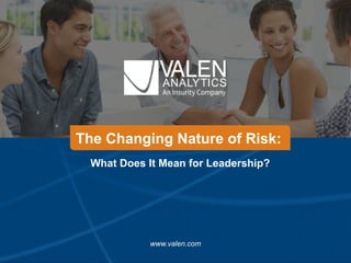 The Changing Nature of Risk:
www.valen.com
What Does It Mean for Leadership?
 