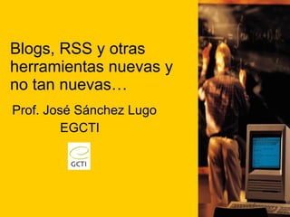 Blogs, RSS y otras herramientas nuevas y no tan nuevas… Prof. Jos é Sánchez Lugo EGCTI 