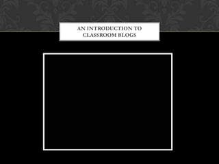 AN INTRODUCTION TO
 CLASSROOM BLOGS
 