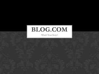 BLOG.COM
  What’s Your Story?
 